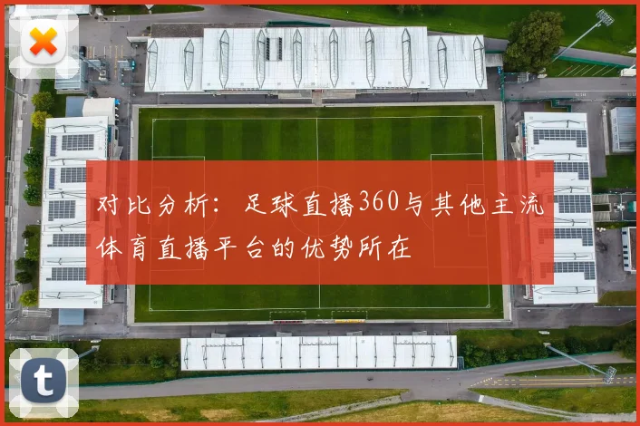 对比分析：足球直播360与其他主流体育直播平台的优势所在