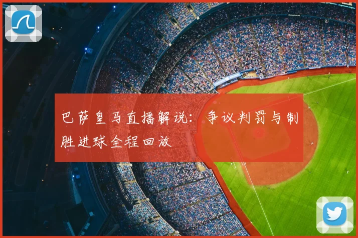 巴萨皇马直播解说：争议判罚与制胜进球全程回放
