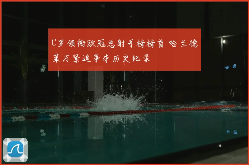 C罗领衔欧冠总射手榜榜首 哈兰德莱万紧追争夺历史纪录