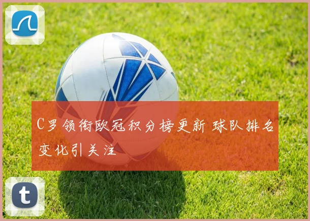 C罗领衔欧冠积分榜更新 球队排名变化引关注