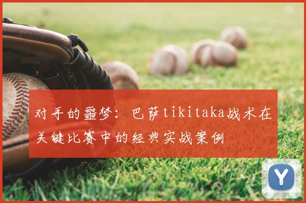 对手的噩梦:巴萨tikitaka战术在关键比赛中的经典实战案例