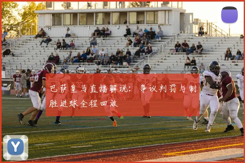 巴萨皇马直播解说：争议判罚与制胜进球全程回放