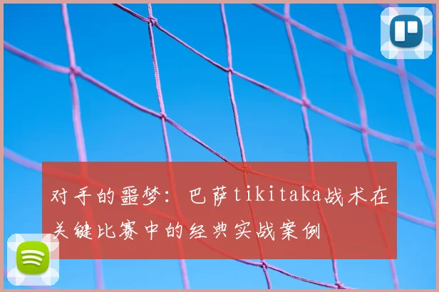 对手的噩梦：巴萨tikitaka战术在关键比赛中的经典实战案例